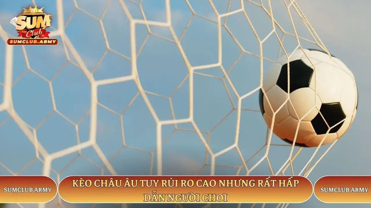 Kèo châu Âu tuy rủi ro cao nhưng rất hấp dẫn người chơi